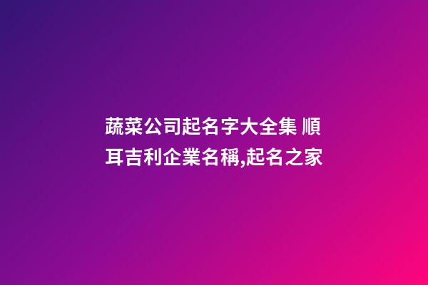 蔬菜公司起名字大全集 順耳吉利企業名稱,起名之家